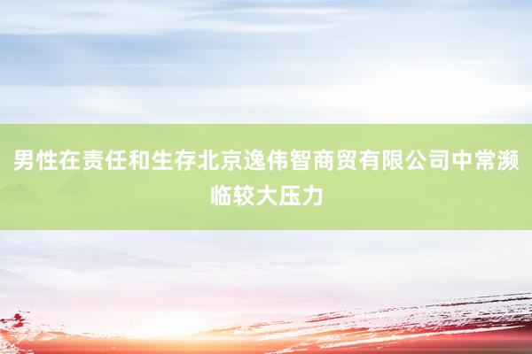 男性在责任和生存北京逸伟智商贸有限公司中常濒临较大压力