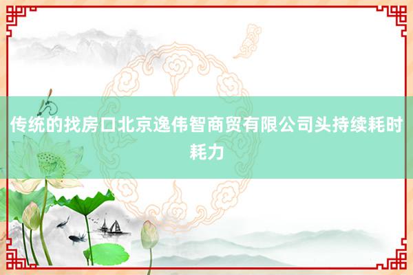 传统的找房口北京逸伟智商贸有限公司头持续耗时耗力