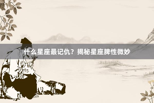 什么星座最记仇？揭秘星座脾性微妙
