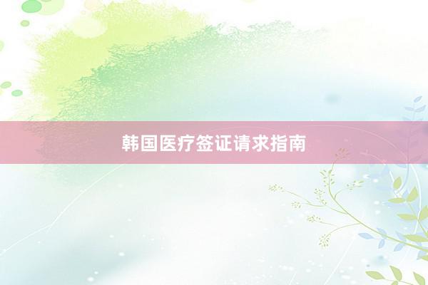 韩国医疗签证请求指南